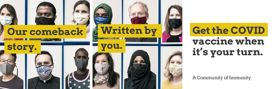 Our comeback story written by you. Get the COVID vaccine when it's your turn